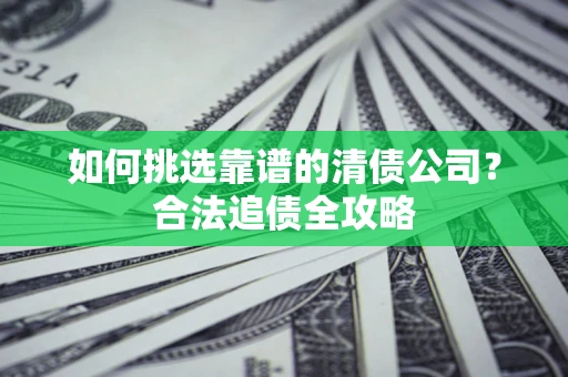 济南如何挑选靠谱的清债公司?合法追债全攻略 济南如何挑选靠谱的清债公司?合法追债全攻略