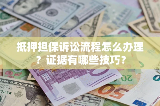 济南抵押担保诉讼流程怎么办理？证据有哪些技巧？
