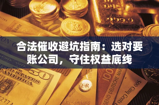 济南合法催收避坑指南：选对要账公司，守住权益底线