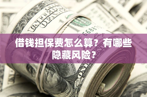 济南借钱担保费怎么算？有哪些隐藏风险？