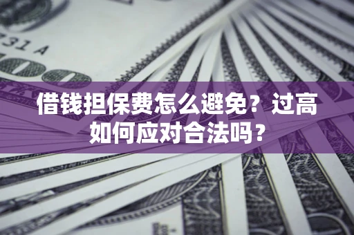 济南借钱担保费怎么避免？过高如何应对合法吗？