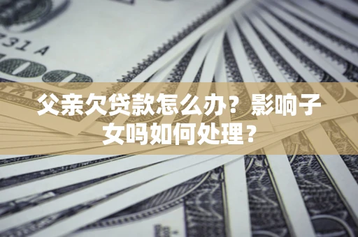 济南父亲欠贷款怎么办？影响子女吗如何处理？