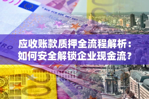 济南应收账款质押全流程解析：如何安全解锁企业现金流？