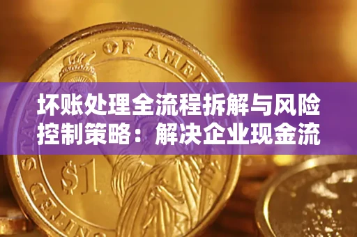 济南坏账处理全流程拆解与风险控制策略：解决企业现金流顽疾的实战指南