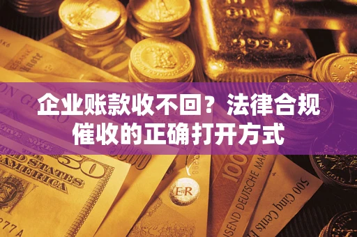 济南企业账款收不回？法律合规催收的正确打开方式