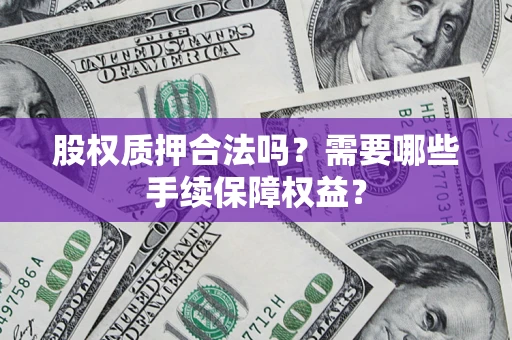济南股权质押合法吗？需要哪些手续保障权益？