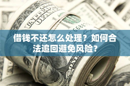 济南借钱不还怎么处理？如何合法追回避免风险？