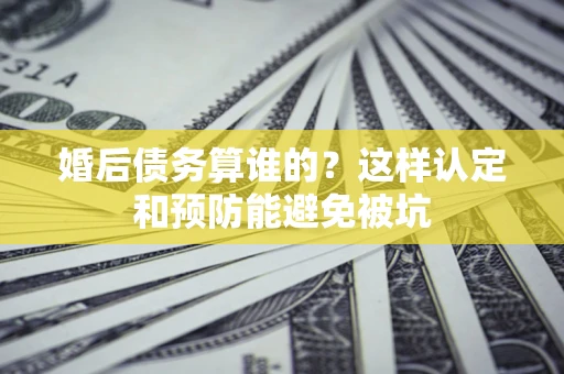 济南婚后债务算谁的？这样认定和预防能避免被坑