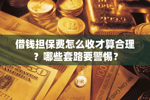 济南借钱担保费怎么收才算合理？哪些套路要警惕？