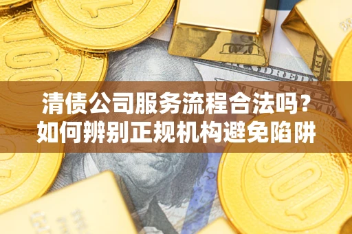 济南清债公司服务流程合法吗？如何辨别正规机构避免陷阱？