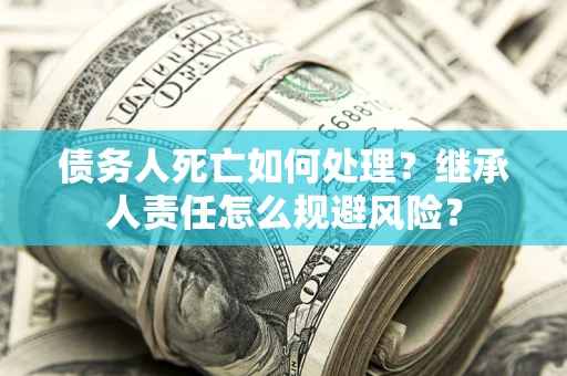 济南债务人死亡如何处理?继承人责任怎么规避风险? 济南债务人死亡如何处理?继承人责任怎么规避风险?