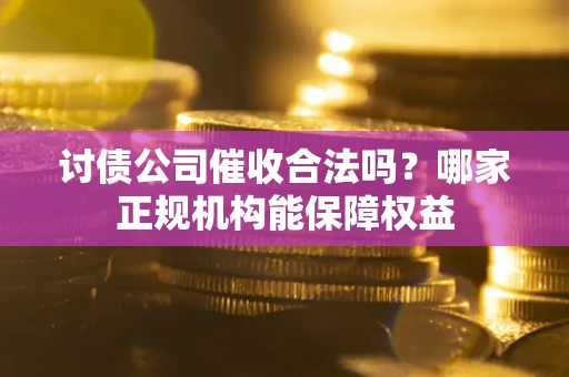 济南讨债公司催收合法吗？哪家正规机构能保障权益