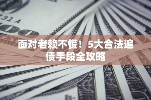 济南面对老赖不慌！5大合法追债手段全攻略