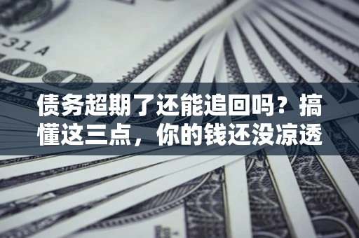 济南债务超期了还能追回吗？搞懂这三点，你的钱还没凉透