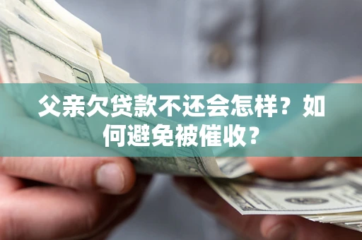 济南父亲欠贷款不还会怎样？如何避免被催收？