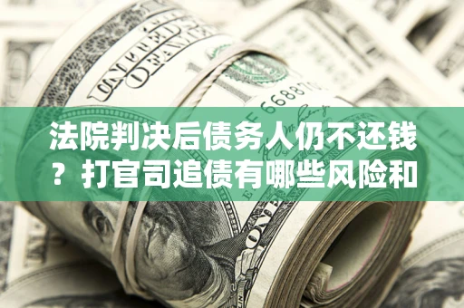 济南法院判决后债务人仍不还钱？打官司追债有哪些风险和技巧？