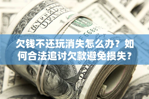 济南欠钱不还玩消失怎么办?如何合法追讨欠款避免损失? 济南欠钱不还玩消失怎么办?如何合法追讨欠款避免损失?