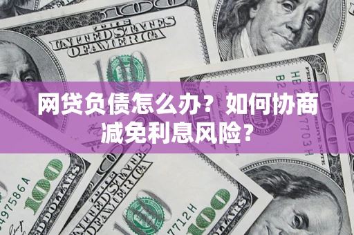 济南网贷负债怎么办？如何协商减免利息风险？