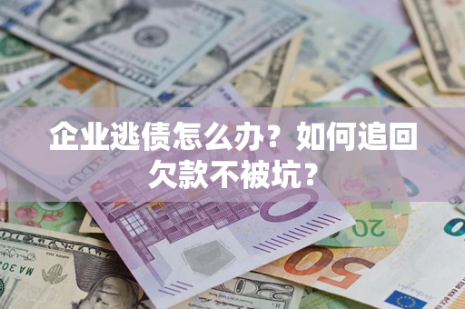 济南企业逃债怎么办？如何追回欠款不被坑？