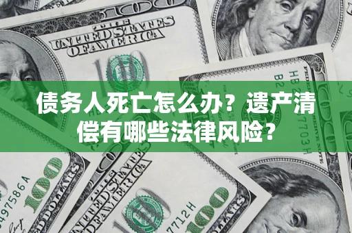 济南债务人死亡怎么办？遗产清偿有哪些法律风险？