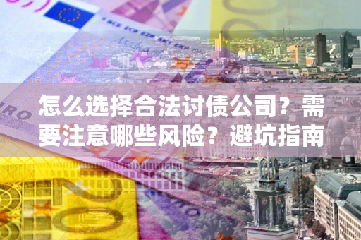 济南怎么选择合法讨债公司？需要注意哪些风险？避坑指南来了！