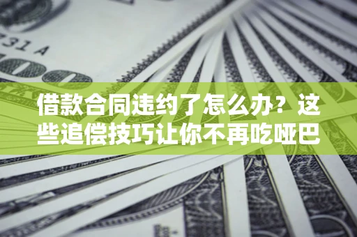 济南借款合同违约了怎么办？这些追偿技巧让你不再吃哑巴亏