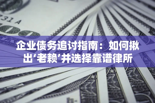 济南企业债务追讨指南：如何揪出‘老赖’并选择靠谱律所