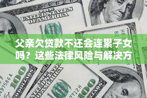 济南父亲欠贷款不还会连累子女吗？这些法律风险与解决方法要早知道！