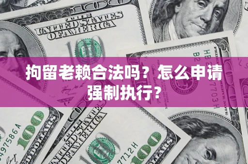 济南拘留老赖合法吗？怎么申请强制执行？