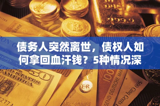 济南债务人突然离世，债权人如何拿回血汗钱？5种情况深度解析