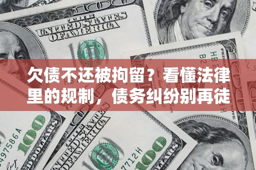 济南欠债不还被拘留？看懂法律里的规制，债务纠纷别再徒劳奔波