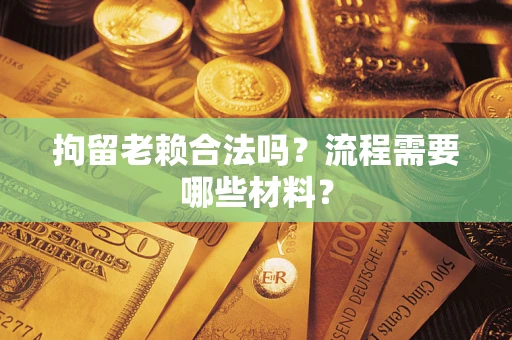 济南拘留老赖合法吗？流程需要哪些材料？