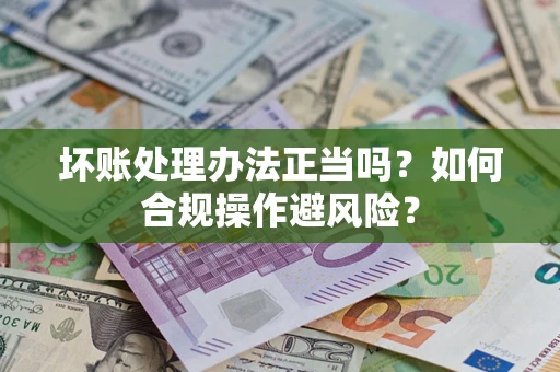 济南坏账处理办法正当吗？如何合规操作避风险？