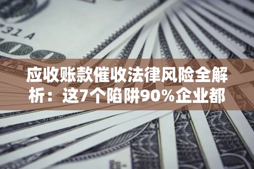 济南应收账款催收法律风险全解析：这7个陷阱90%企业都踩过（含合规应对指南）