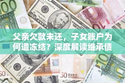 济南父亲欠款未还，子女账户为何遭冻结？深度解读继承债务迷局