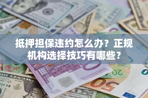 济南抵押担保违约怎么办？正规机构选择技巧有哪些？