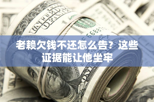 济南老赖欠钱不还怎么告？这些证据能让他坐牢