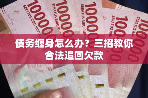 济南债务缠身怎么办？三招教你合法追回欠款