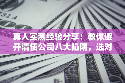 济南真人实测经验分享！教你避开清债公司八大陷阱，选对机构少走十年弯路