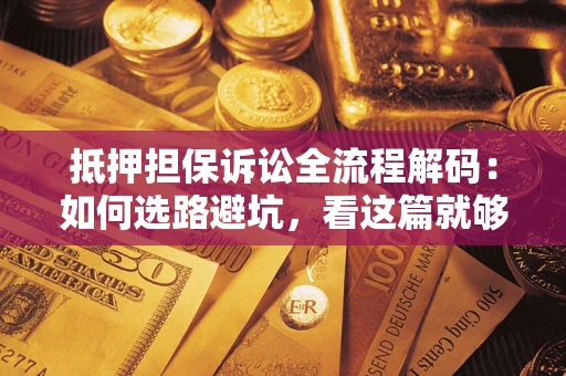 济南抵押担保诉讼全流程解码：如何选路避坑，看这篇就够了