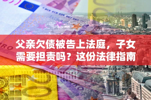 济南父亲欠债被告上法庭，子女需要担责吗？这份法律指南必须看完