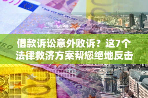 济南借款诉讼意外败诉？这7个法律救济方案帮您绝地反击！