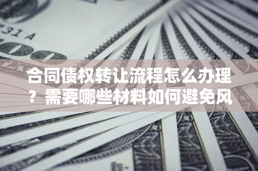 济南合同债权转让流程怎么办理？需要哪些材料如何避免风险？
