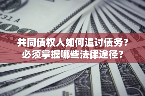 济南共同债权人如何追讨债务？必须掌握哪些法律途径？