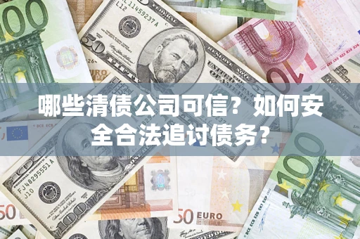 济南哪些清债公司可信？如何安全合法追讨债务？