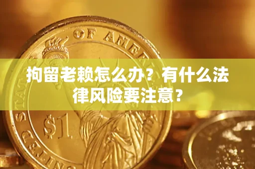 济南拘留老赖怎么办？有什么法律风险要注意？