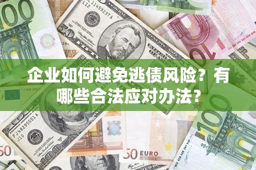济南企业如何避免逃债风险？有哪些合法应对办法？