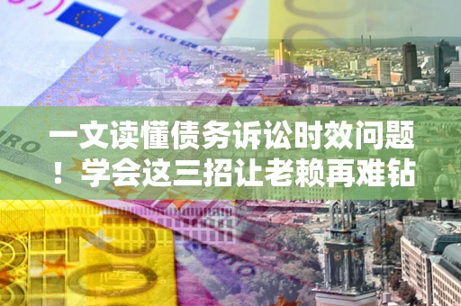 济南一文读懂债务诉讼时效问题！学会这三招让老赖再难钻空子