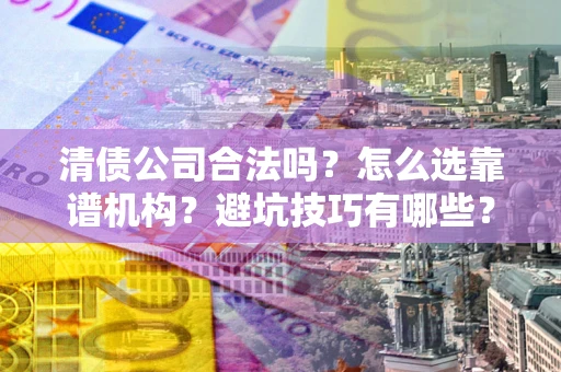 济南清债公司合法吗？怎么选靠谱机构？避坑技巧有哪些？