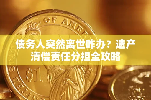 济南债务人突然离世咋办？遗产清偿责任分担全攻略
